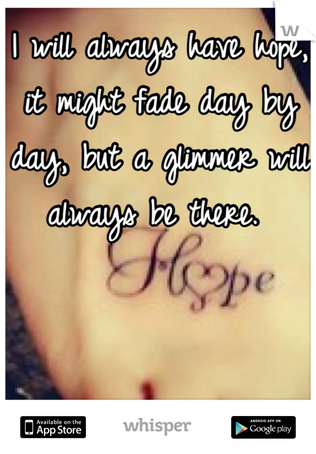 I will always have hope, it might fade day by day, but a glimmer will always be there. 