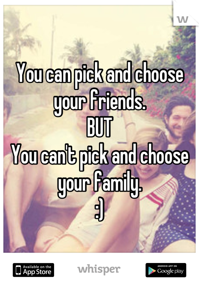 You can pick and choose your friends. 
BUT
You can't pick and choose your family.
:)