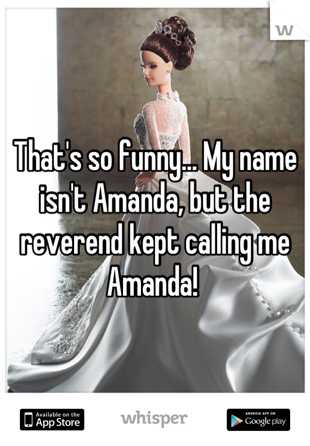 That's so funny... My name isn't Amanda, but the reverend kept calling me Amanda! 
