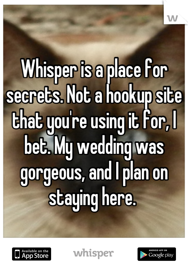 Whisper is a place for secrets. Not a hookup site that you're using it for, I bet. My wedding was gorgeous, and I plan on staying here. 