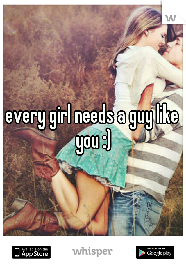 every girl needs a guy like you :)