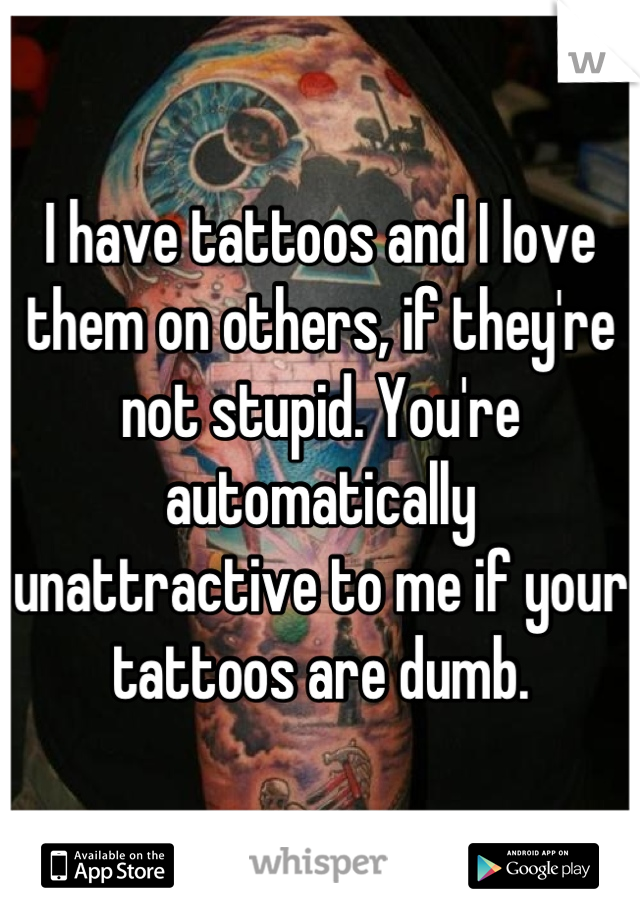I have tattoos and I love them on others, if they're not stupid. You're automatically unattractive to me if your tattoos are dumb.