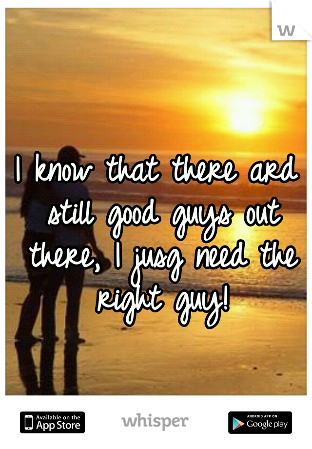 I know that there ard still good guys out there, I jusg need the right guy!