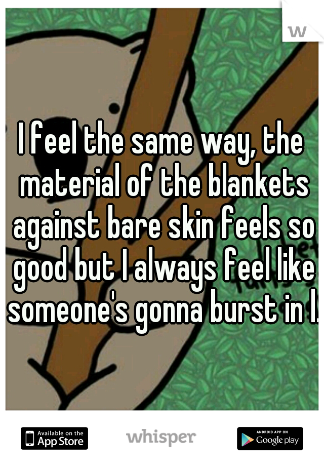 I feel the same way, the material of the blankets against bare skin feels so good but I always feel like someone's gonna burst in l.