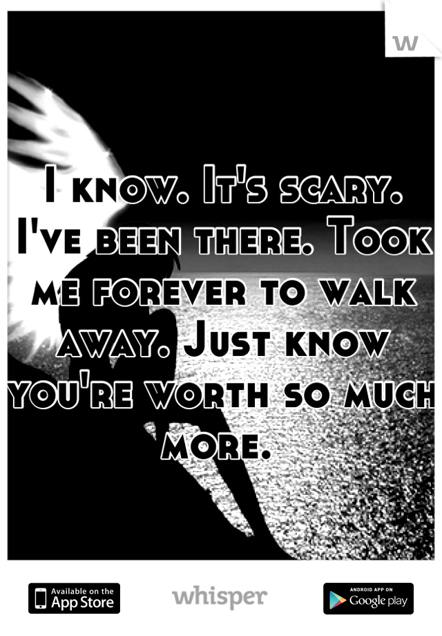 I know. It's scary. I've been there. Took me forever to walk away. Just know you're worth so much more. 