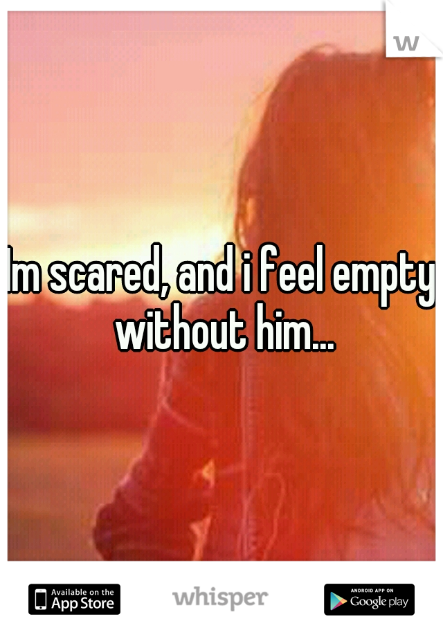 Im scared, and i feel empty without him...