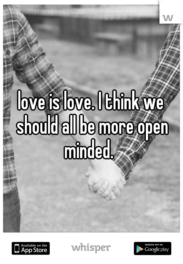 love is love. I think we should all be more open minded.  