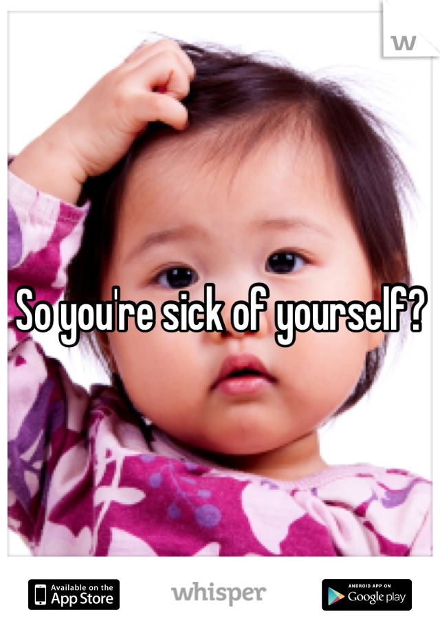 So you're sick of yourself?