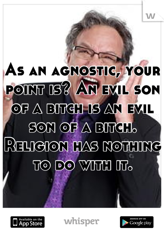 As an agnostic, your point is? An evil son of a bitch is an evil son of a bitch. Religion has nothing to do with it.