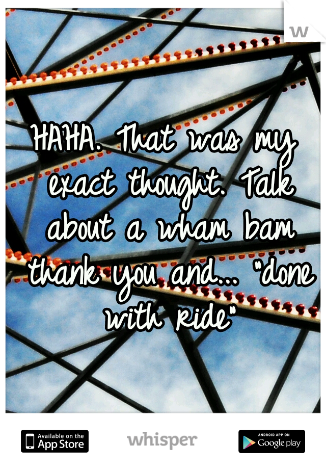 HAHA. That was my exact thought. Talk about a wham bam thank you and... "done with ride"