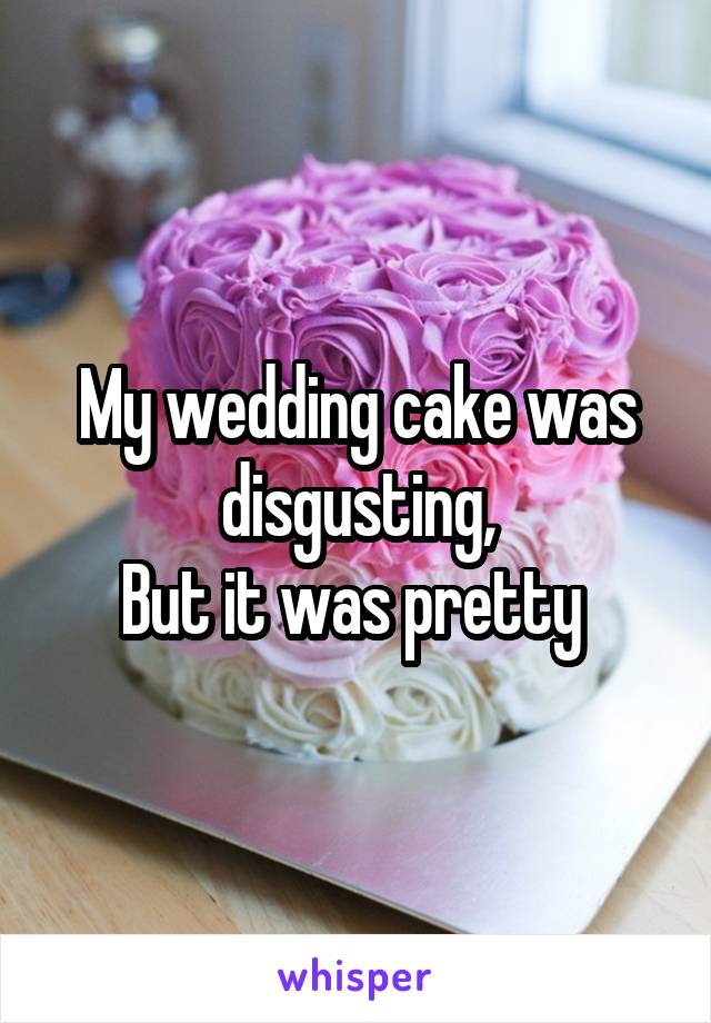 My wedding cake was disgusting,
But it was pretty 