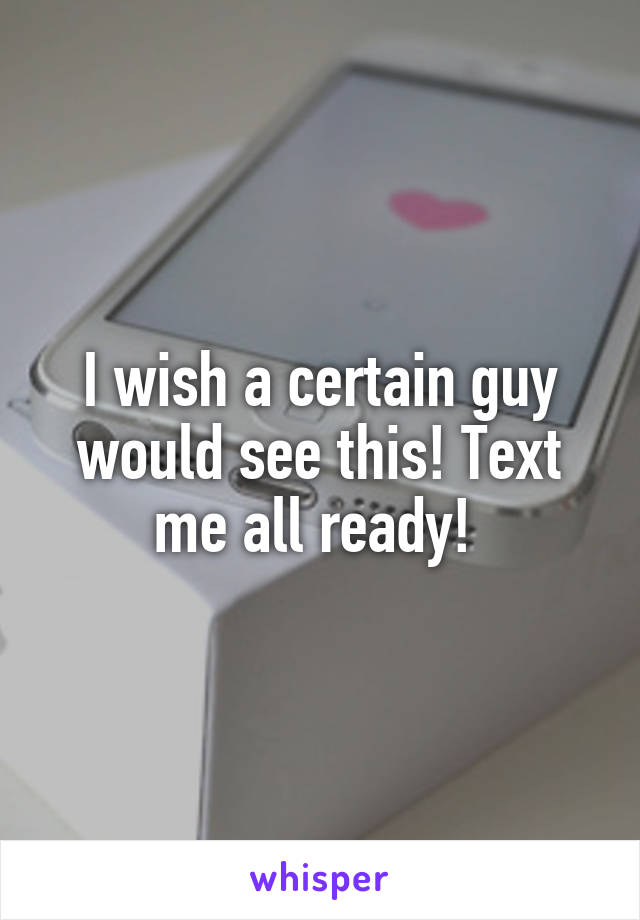 I wish a certain guy would see this! Text me all ready! 