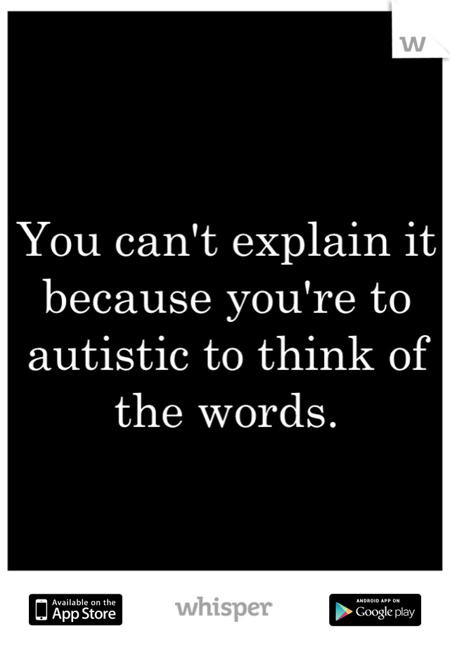 You can't explain it because you're to autistic to think of the words.