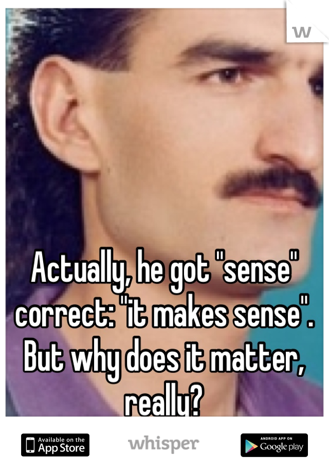 Actually, he got "sense" correct: "it makes sense". But why does it matter, really?