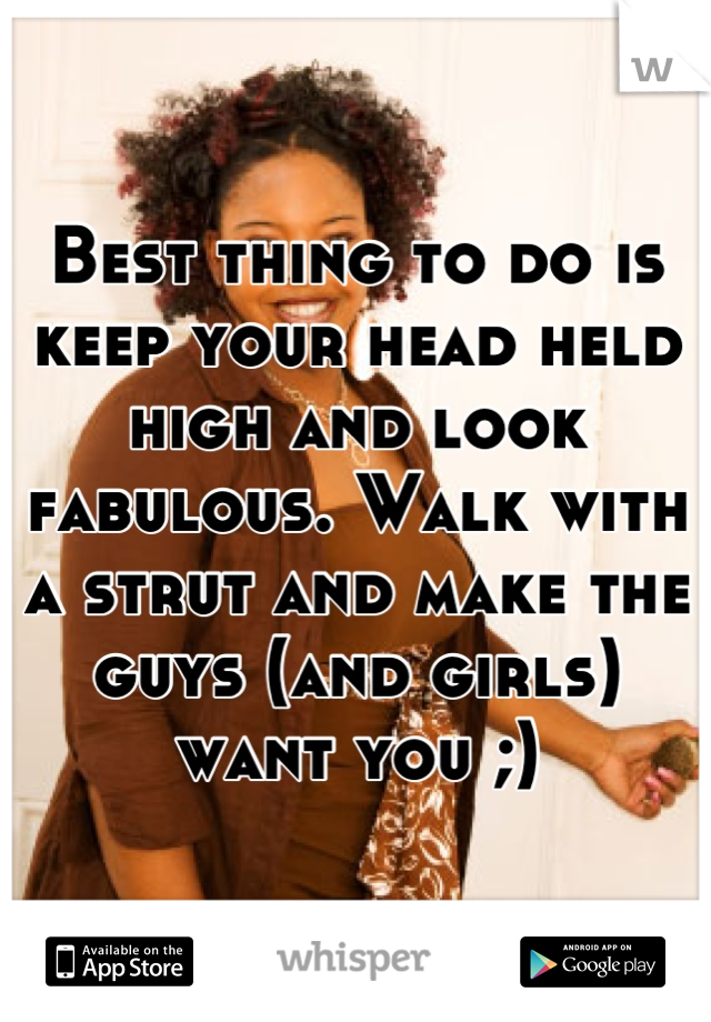 Best thing to do is keep your head held high and look fabulous. Walk with a strut and make the guys (and girls) want you ;)