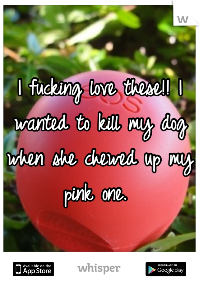 I fucking love these!! I wanted to kill my dog when she chewed up my pink one. 