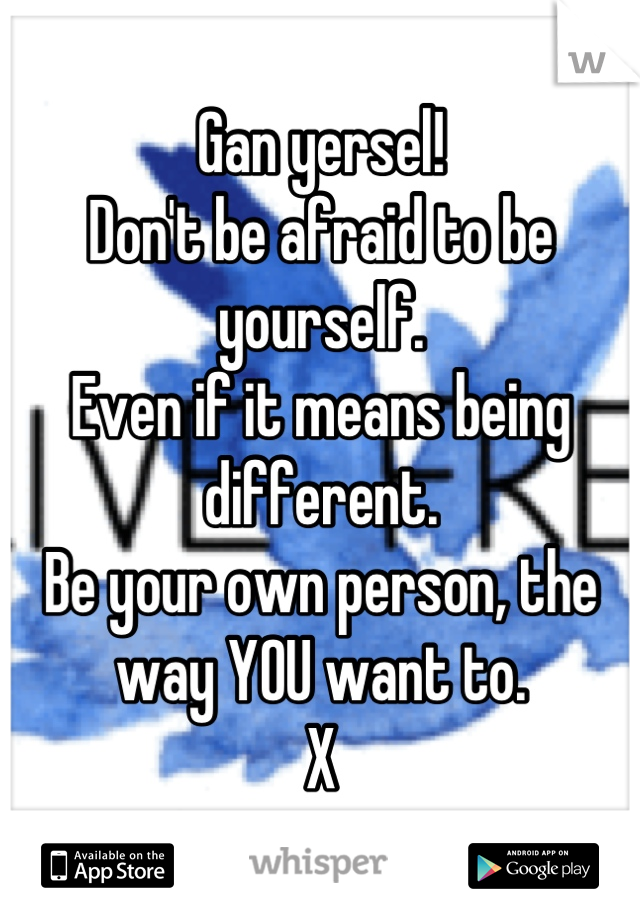 Gan yersel! 
Don't be afraid to be yourself.
Even if it means being different.
Be your own person, the way YOU want to.
X