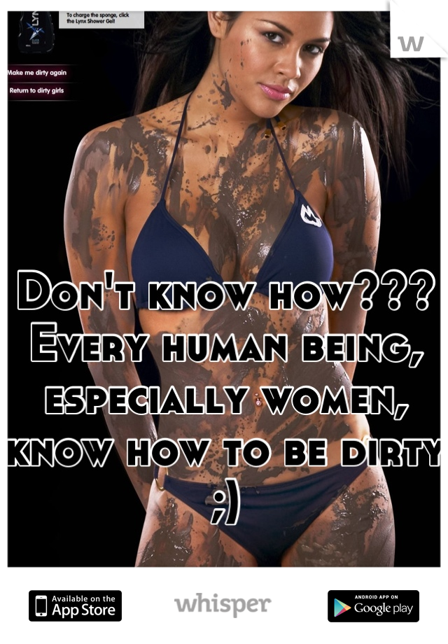 


Don't know how??? Every human being, especially women, know how to be dirty ;)