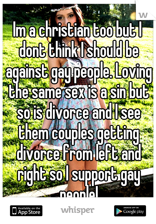 Im a christian too but I dont think I should be against gay people. Loving the same sex is a sin but so is divorce and I see them couples getting divorce from left and right so I support gay people!