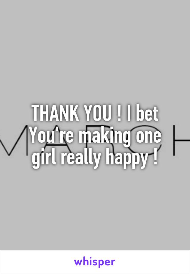 THANK YOU ! I bet
You're making one girl really happy !