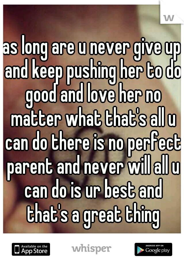 as long are u never give up and keep pushing her to do good and love her no matter what that's all u can do there is no perfect parent and never will all u can do is ur best and that's a great thing