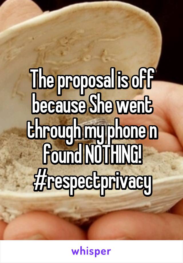 The proposal is off because She went through my phone n found NOTHING! #respectprivacy