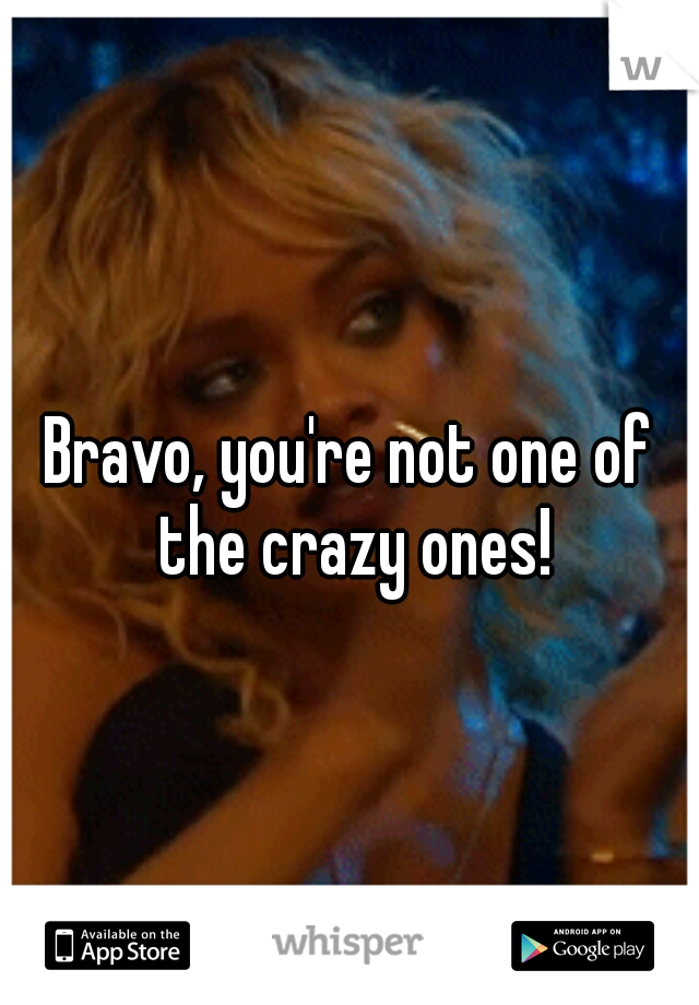 Bravo, you're not one of the crazy ones!