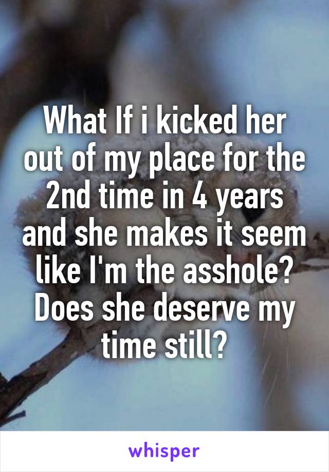 What If i kicked her out of my place for the 2nd time in 4 years and she makes it seem like I'm the asshole? Does she deserve my time still?