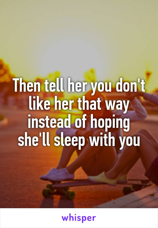 Then tell her you don't like her that way instead of hoping she'll sleep with you