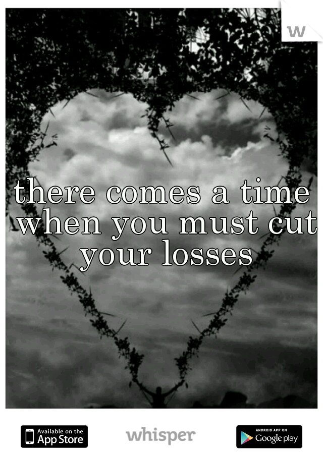 there comes a time when you must cut your losses