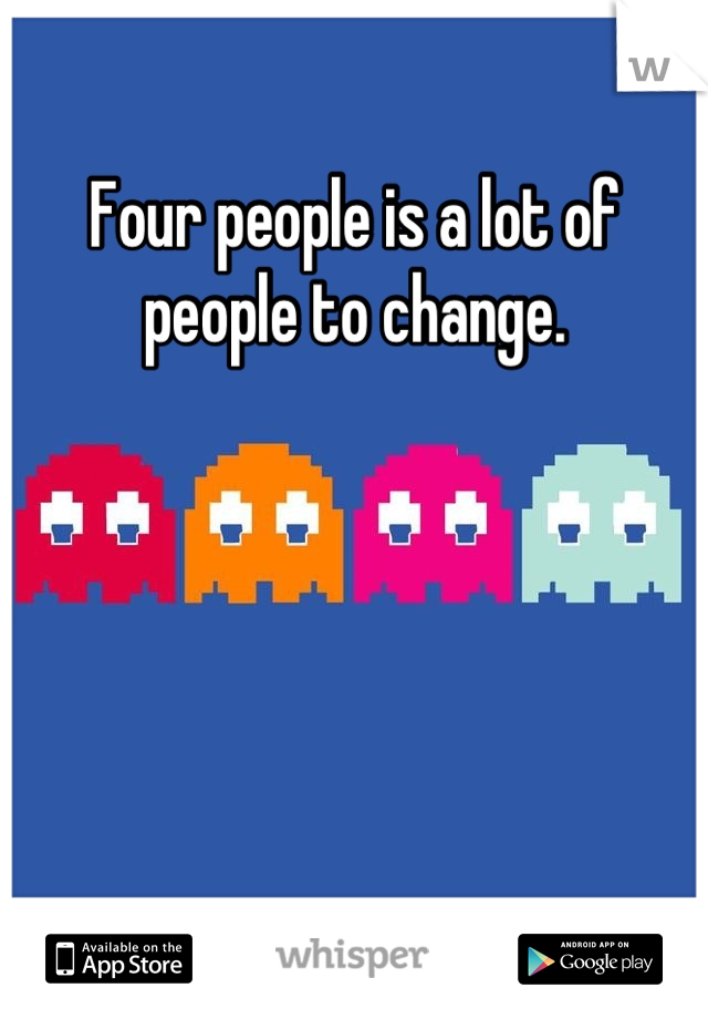 Four people is a lot of people to change. 





