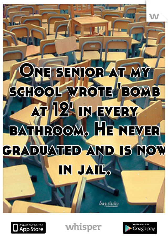 One senior at my school wrote 'bomb at 12' in every bathroom. He never graduated and is now in jail.