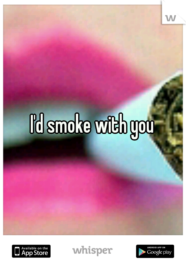 I'd smoke with you