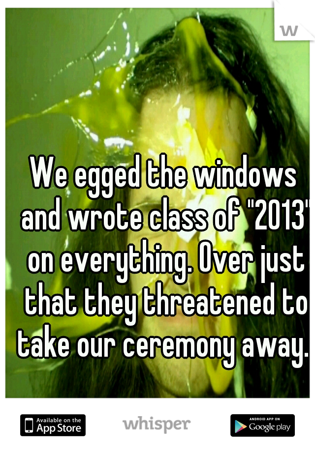 We egged the windows and wrote class of "2013" on everything. Over just that they threatened to take our ceremony away. 