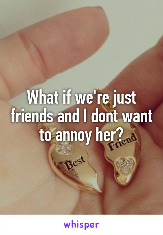 What if we're just friends and I dont want to annoy her?