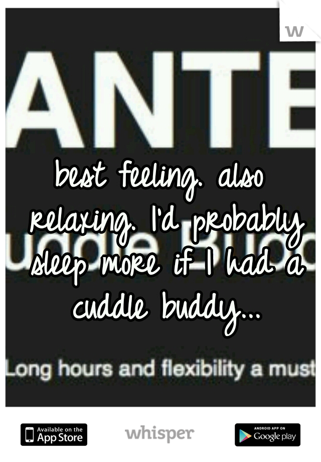 best feeling. also relaxing. I'd probably sleep more if I had a cuddle buddy...