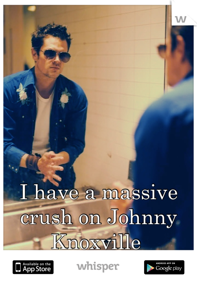 I have a massive crush on Johnny Knoxville 