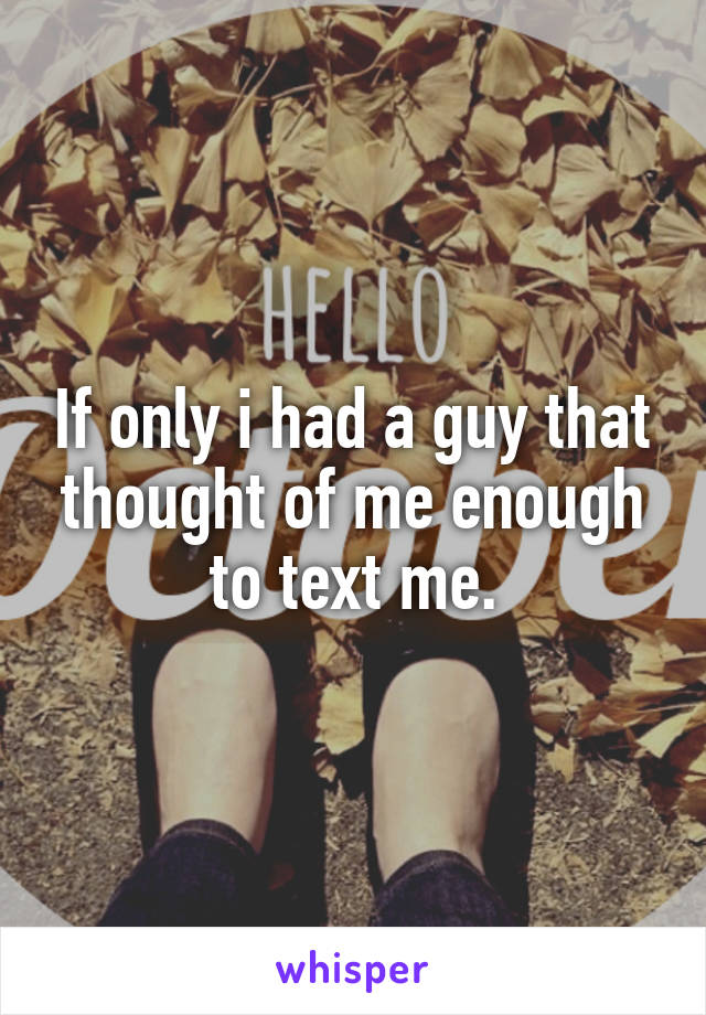 If only i had a guy that thought of me enough to text me.