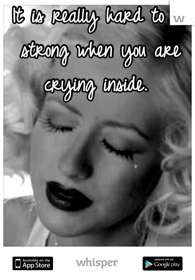 It is really hard to be strong when you are crying inside. 