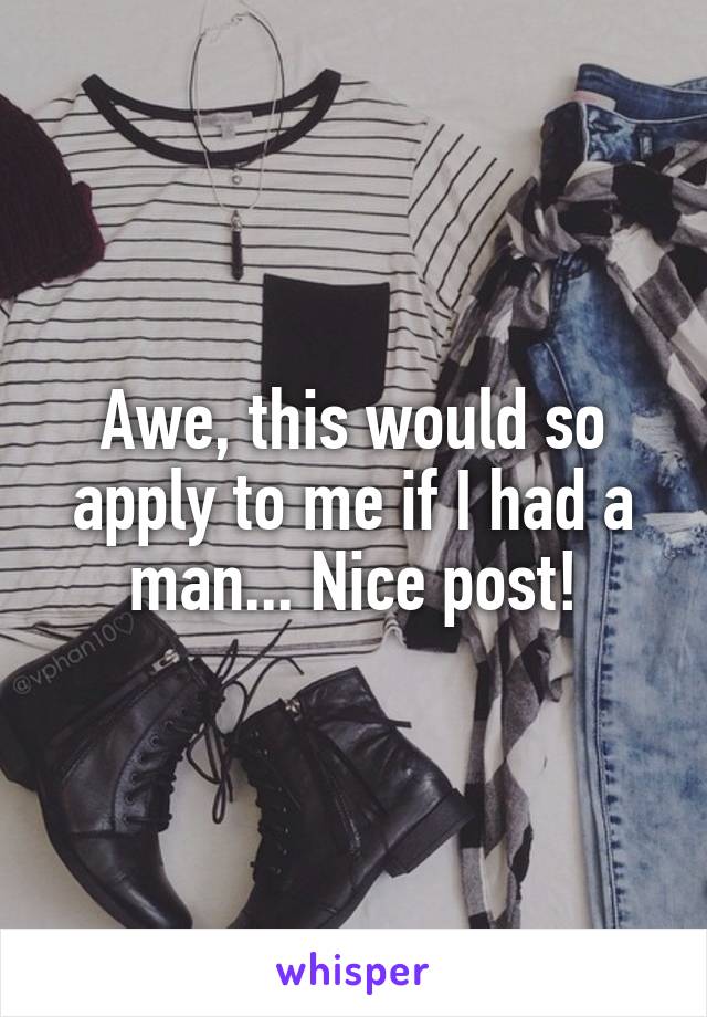 Awe, this would so apply to me if I had a man... Nice post!