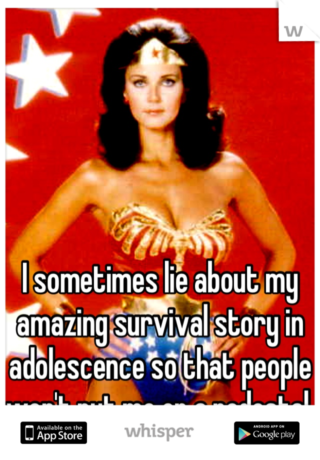 I sometimes lie about my amazing survival story in adolescence so that people won't put me on a pedestal. 