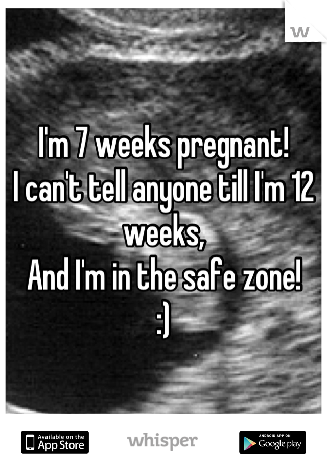 I'm 7 weeks pregnant! 
I can't tell anyone till I'm 12 weeks,
And I'm in the safe zone! 
:)