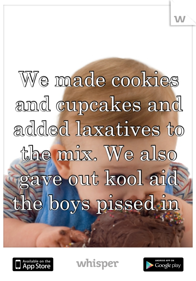 We made cookies and cupcakes and added laxatives to the mix. We also gave out kool aid the boys pissed in 