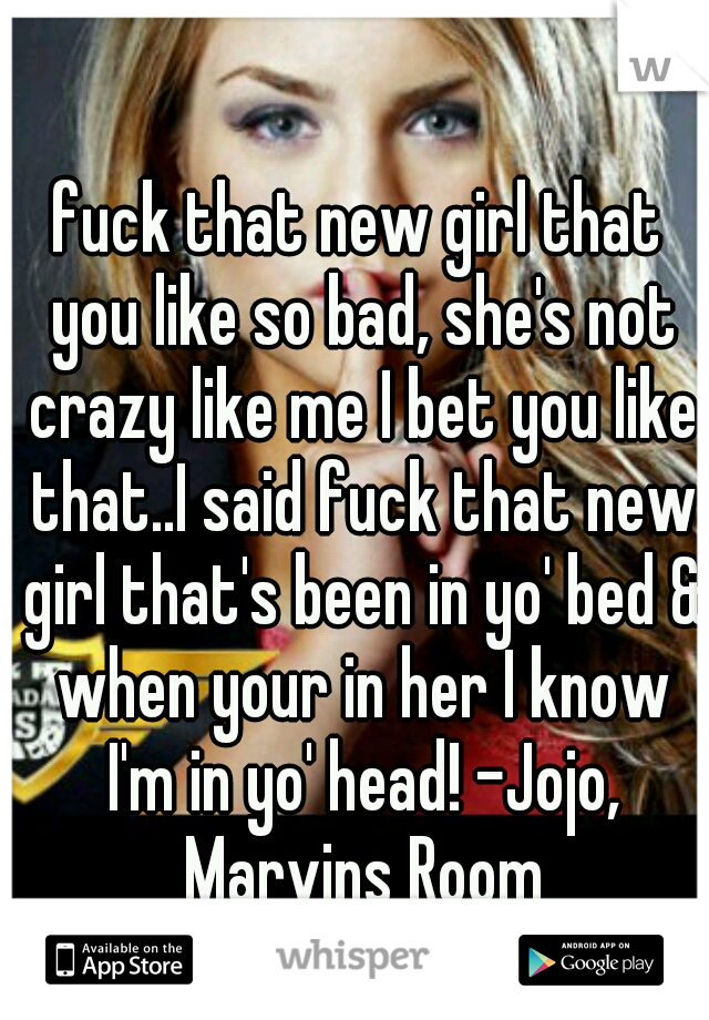 fuck that new girl that you like so bad, she's not crazy like me I bet you like that..I said fuck that new girl that's been in yo' bed & when your in her I know I'm in yo' head! -Jojo, Marvins Room