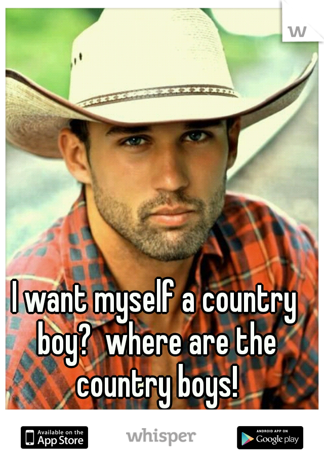 I want myself a country boy?  where are the country boys!