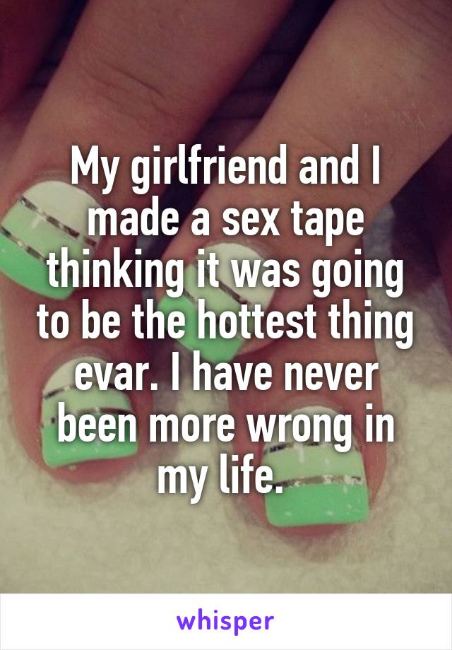 My girlfriend and I made a sex tape thinking it was going to be the hottest thing evar. I have never been more wrong in my life. 