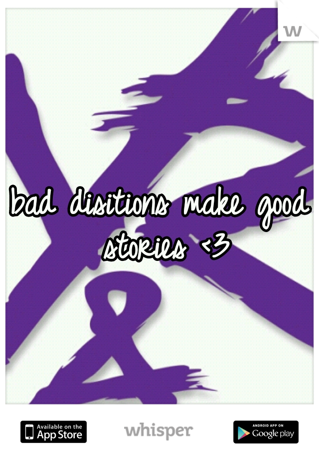 bad disitions make good stories <3