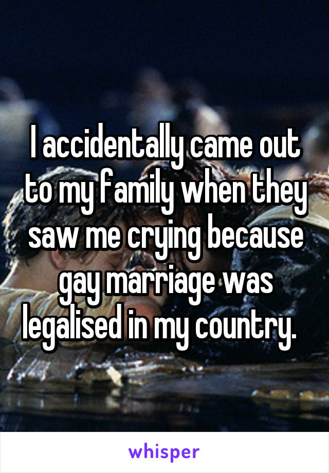 I accidentally came out to my family when they saw me crying because gay marriage was legalised in my country.  