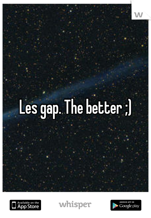 Les gap. The better ;)