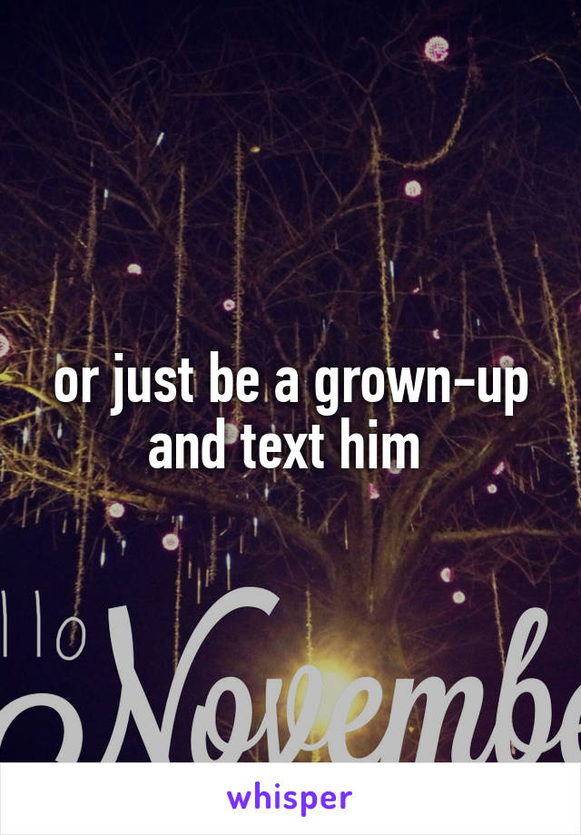 or just be a grown-up and text him 